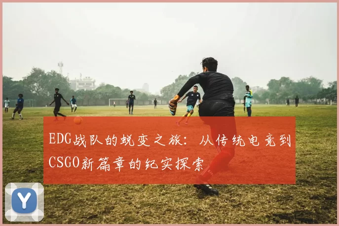 EDG战队的蜕变之旅：从传统电竞到CSGO新篇章的纪实探索