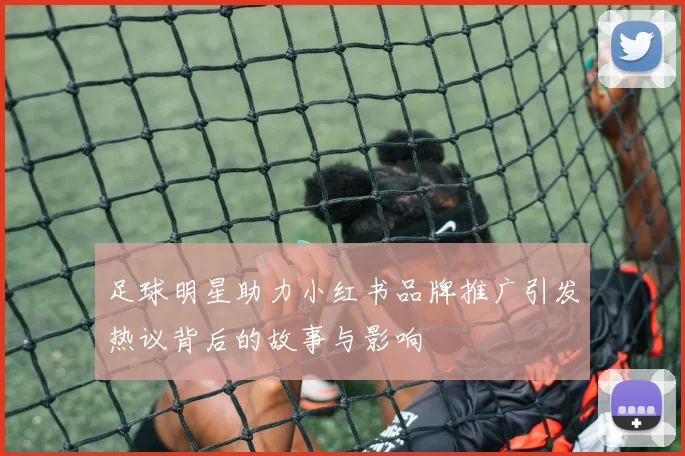 足球明星助力小红书品牌推广引发热议背后的故事与影响