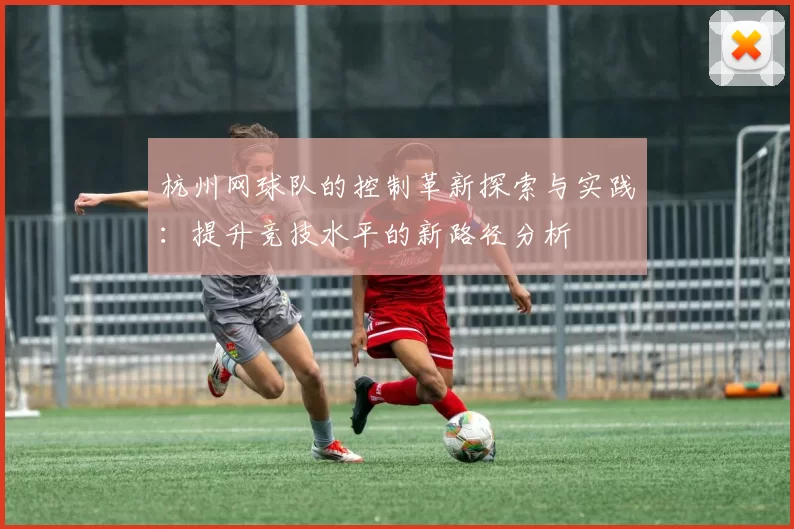 杭州网球队的控制革新探索与实践：提升竞技水平的新路径分析