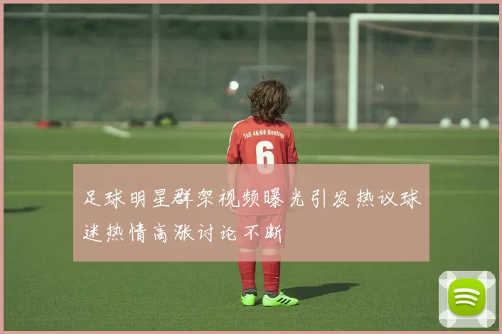 足球明星群架视频曝光引发热议球迷热情高涨讨论不断