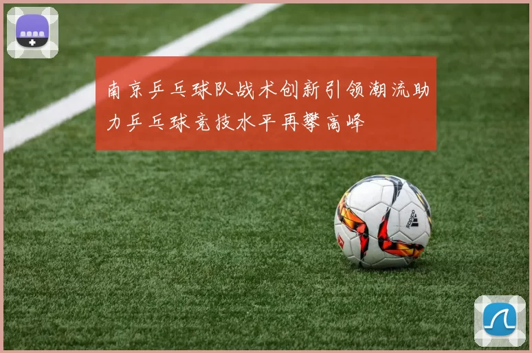 南京乒乓球队战术创新引领潮流助力乒乓球竞技水平再攀高峰