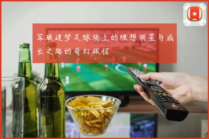 笨狼追梦足球场上的理想明星与成长之路的奇幻旅程