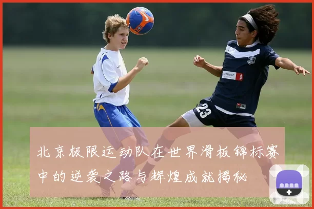 北京极限运动队在世界滑板锦标赛中的逆袭之路与辉煌成就揭秘