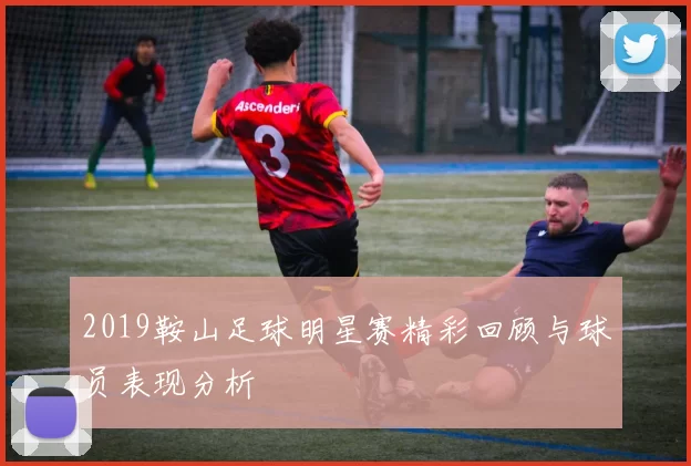 2019鞍山足球明星赛精彩回顾与球员表现分析
