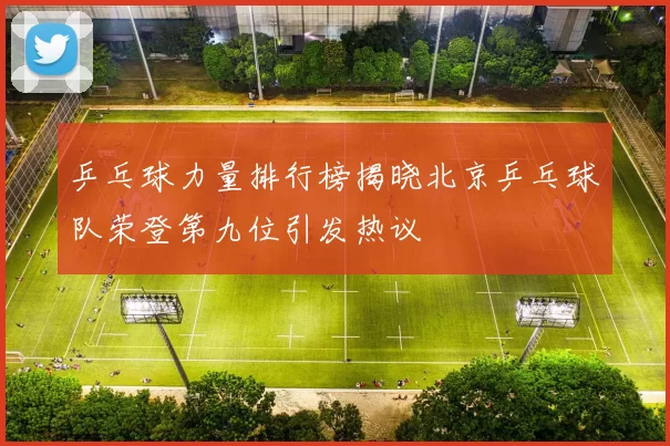 乒乓球力量排行榜揭晓北京乒乓球队荣登第九位引发热议