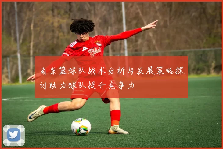 南京篮球队战术分析与发展策略探讨助力球队提升竞争力
