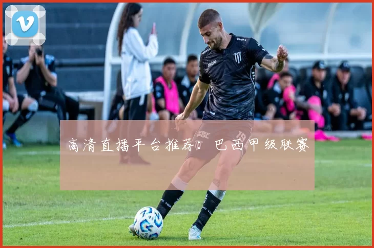 高清直播平台推荐：巴西甲级联赛