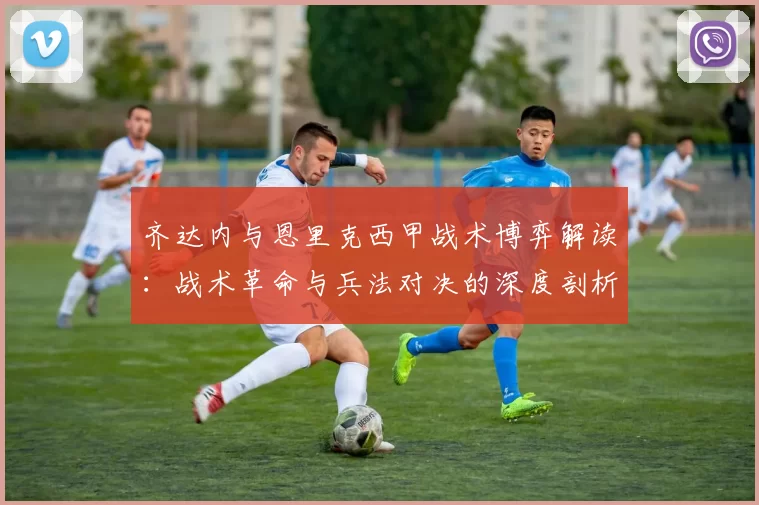 齐达内与恩里克西甲战术博弈解读：战术革命与兵法对决的深度剖析