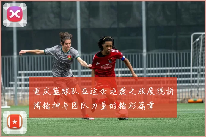 重庆篮球队亚运会逆袭之旅展现拼搏精神与团队力量的精彩篇章