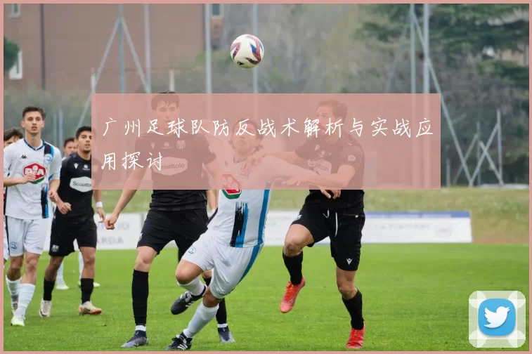 广州足球队防反战术解析与实战应用探讨