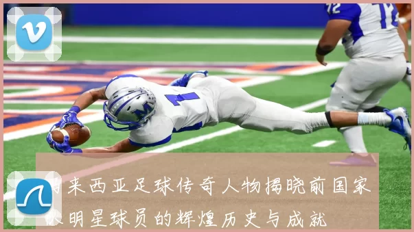 马来西亚足球传奇人物揭晓前国家队明星球员的辉煌历史与成就