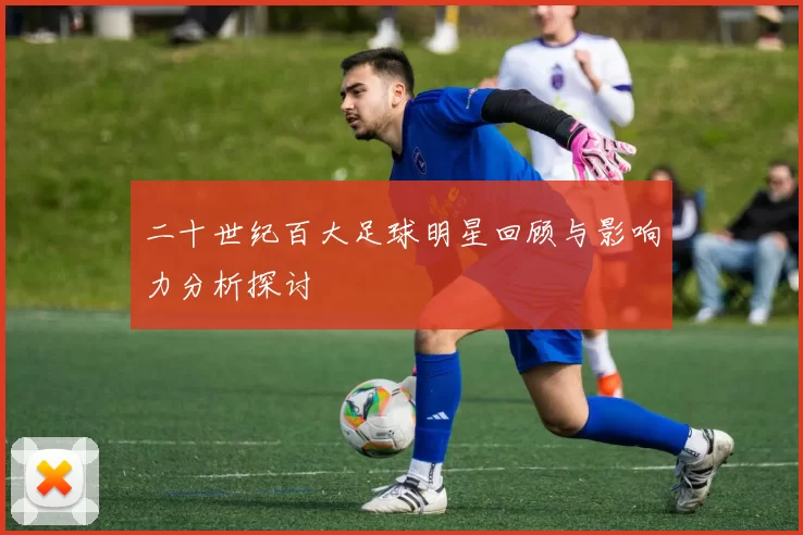 二十世纪百大足球明星回顾与影响力分析探讨