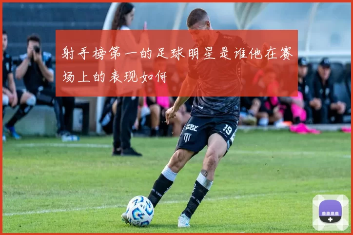 射手榜第一的足球明星是谁他在赛场上的表现如何