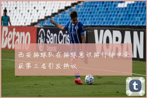 西安排球队在排球意识排行榜中荣获第三名引发热议