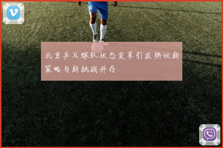 北京乒乓球队状态变革引发热议新策略与新挑战并存