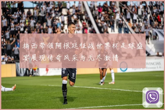 梅西带领阿根廷征战世界杯足球盛宴展现传奇风采与无尽激情