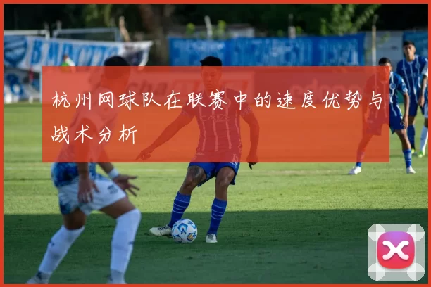 杭州网球队在联赛中的速度优势与战术分析