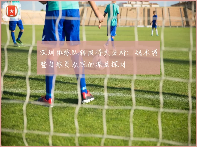 深圳排球队转换得失分析：战术调整与球员表现的深度探讨