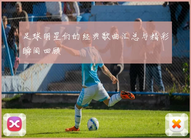 足球明星们的经典歌曲汇总与精彩瞬间回顾