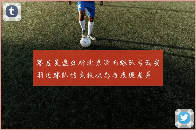 赛后复盘分析北京羽毛球队与西安羽毛球队的竞技状态与表现差异
