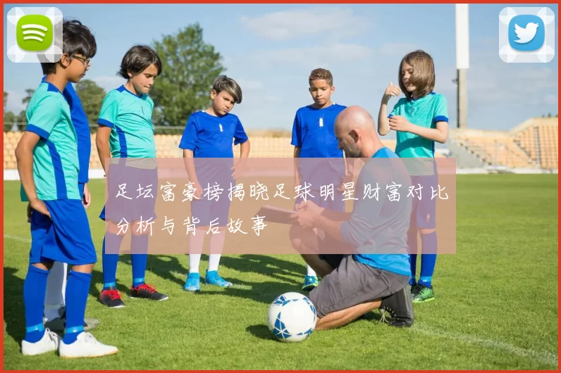 足坛富豪榜揭晓足球明星财富对比分析与背后故事