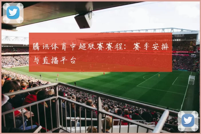 腾讯体育中超联赛赛程：赛季安排与直播平台