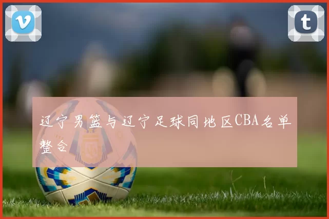 辽宁男篮与辽宁足球同地区CBA名单整合