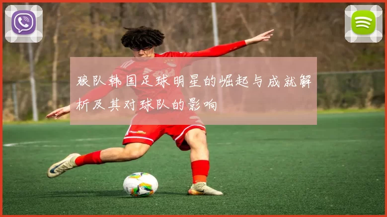 狼队韩国足球明星的崛起与成就解析及其对球队的影响