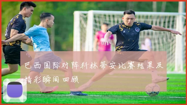 巴西国际对阵科林蒂安比赛结果及精彩瞬间回顾