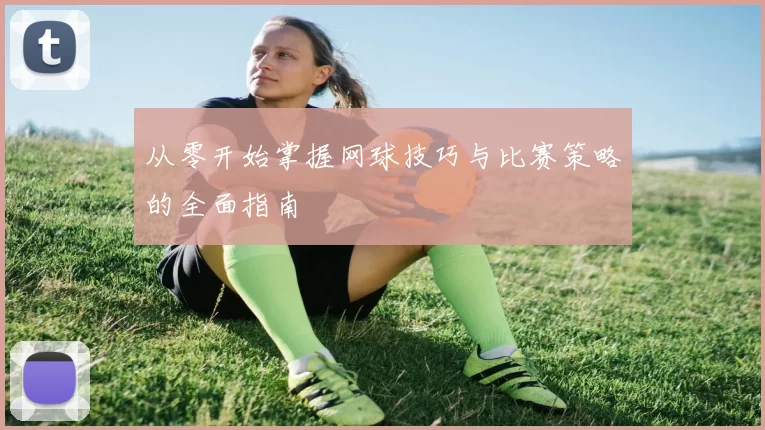 从零开始掌握网球技巧与比赛策略的全面指南