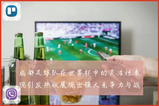 成都足球队在世界杯中的灵活性表现引发热议展现出强大竞争力与战术适应能力