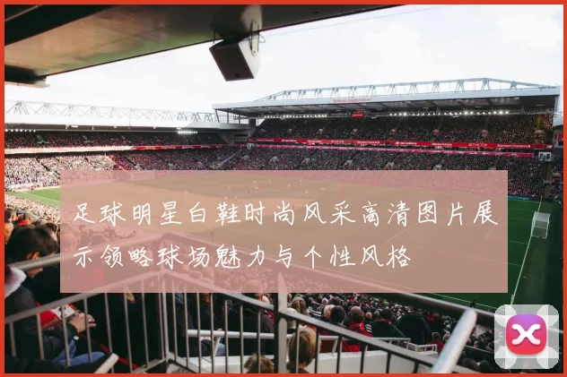 足球明星白鞋时尚风采高清图片展示领略球场魅力与个性风格