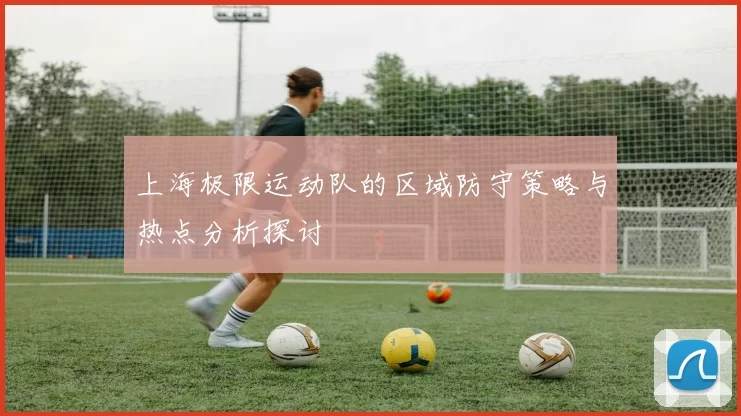 上海极限运动队的区域防守策略与热点分析探讨