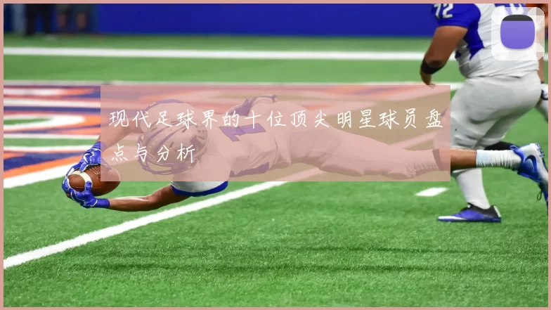 现代足球界的十位顶尖明星球员盘点与分析