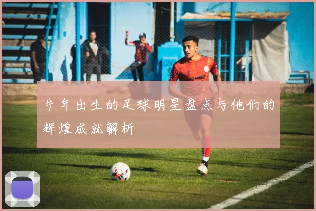 牛年出生的足球明星盘点与他们的辉煌成就解析