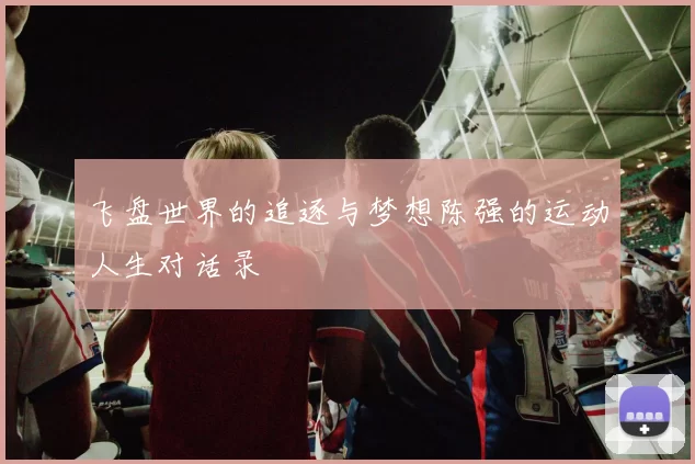 飞盘世界的追逐与梦想陈强的运动人生对话录