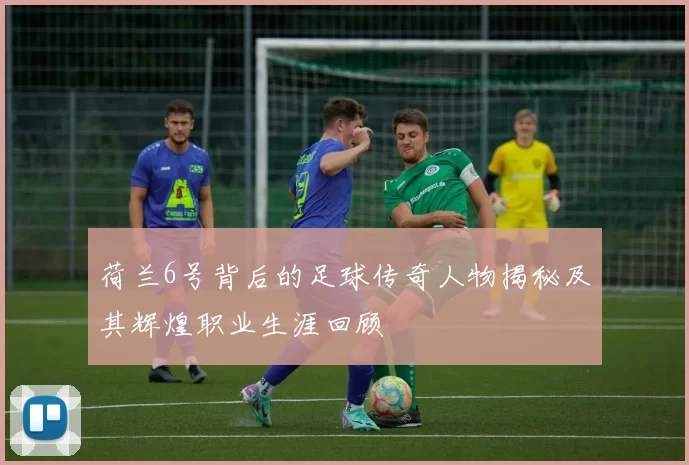 荷兰6号背后的足球传奇人物揭秘及其辉煌职业生涯回顾