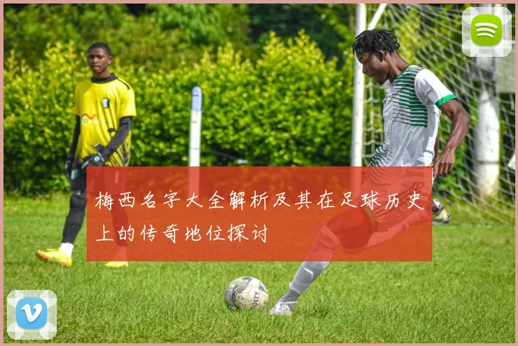 梅西名字大全解析及其在足球历史上的传奇地位探讨