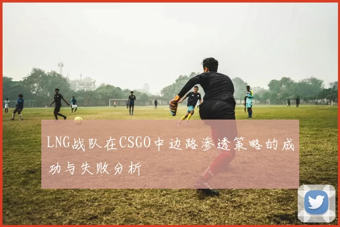 LNG战队在CSGO中边路渗透策略的成功与失败分析