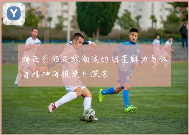 梅西引领足球潮流的明星魅力与体育精神海报设计探索