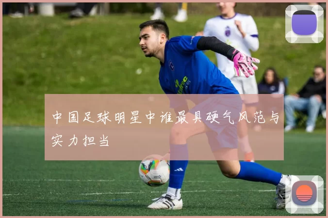 中国足球明星中谁最具硬气风范与实力担当
