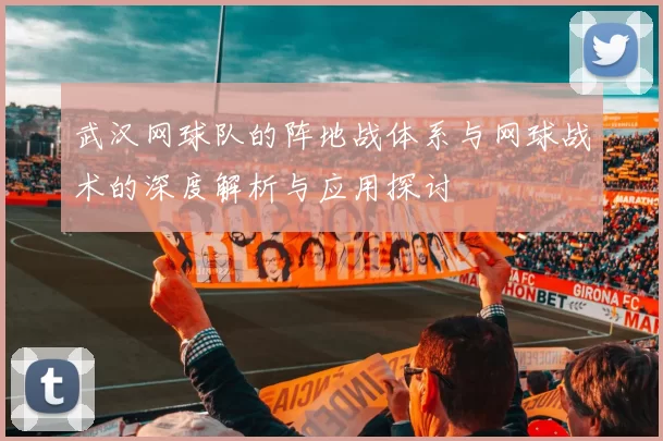 武汉网球队的阵地战体系与网球战术的深度解析与应用探讨