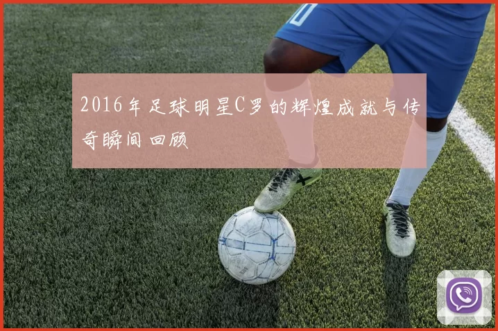 2016年足球明星C罗的辉煌成就与传奇瞬间回顾