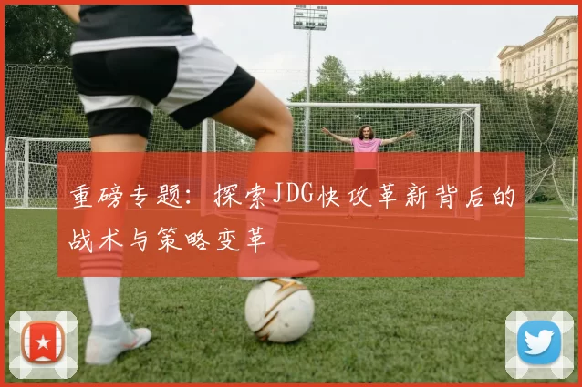 重磅专题：探索JDG快攻革新背后的战术与策略变革