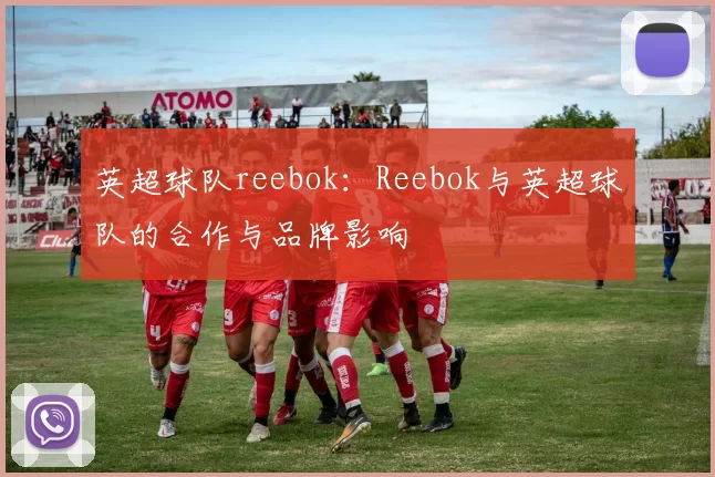 英超球队reebok：Reebok与英超球队的合作与品牌影响