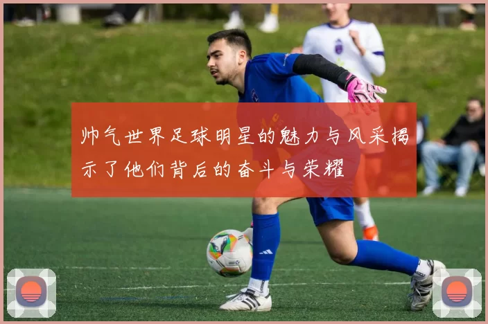 帅气世界足球明星的魅力与风采揭示了他们背后的奋斗与荣耀