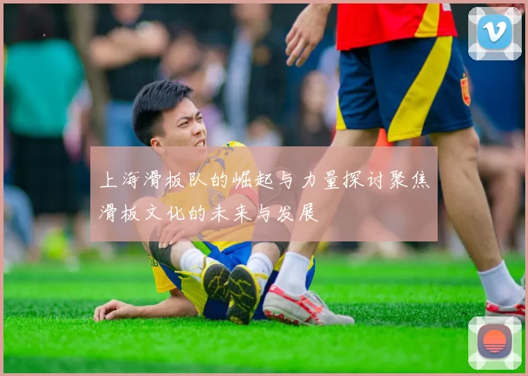 上海滑板队的崛起与力量探讨聚焦滑板文化的未来与发展