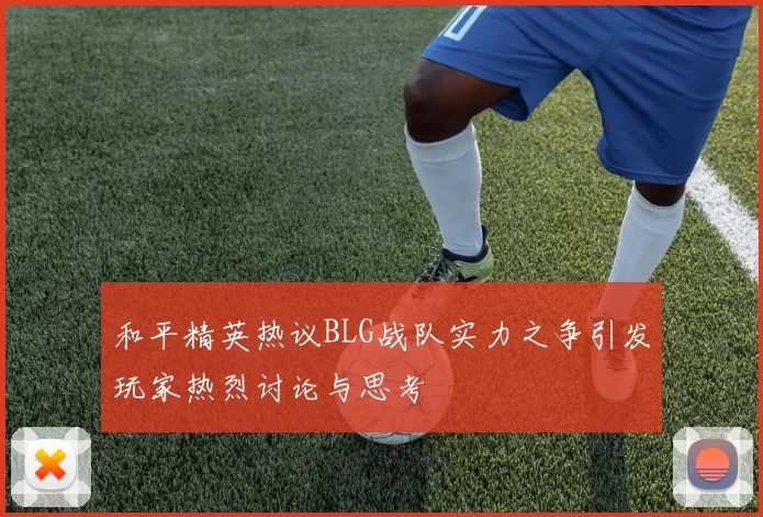 和平精英热议BLG战队实力之争引发玩家热烈讨论与思考