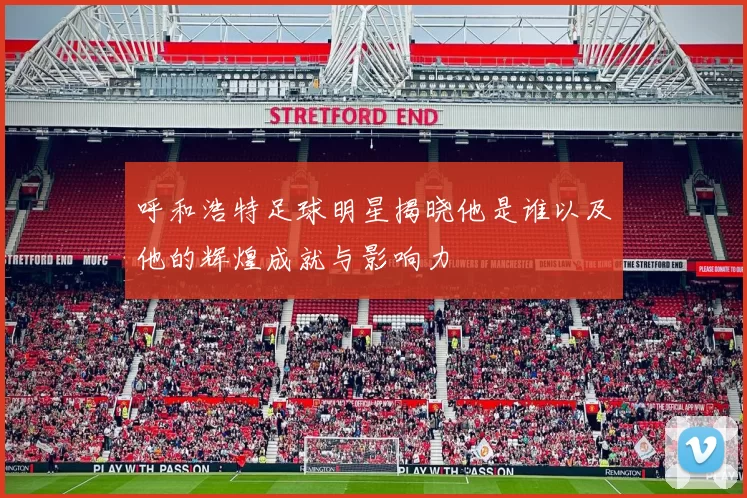 呼和浩特足球明星揭晓他是谁以及他的辉煌成就与影响力