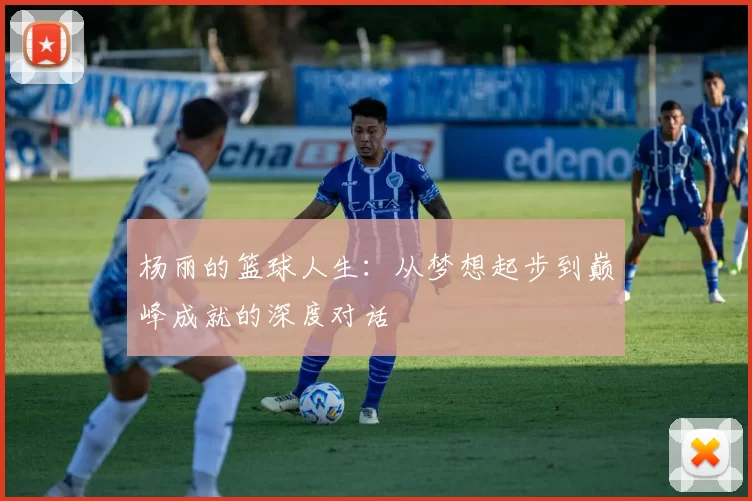 杨丽的篮球人生：从梦想起步到巅峰成就的深度对话